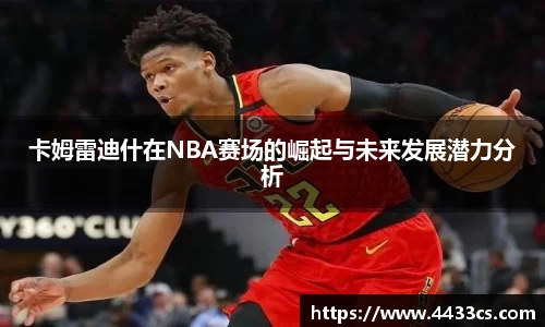 卡姆雷迪什在NBA赛场的崛起与未来发展潜力分析